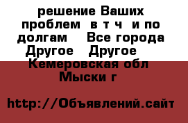 решение Ваших проблем (в т.ч. и по долгам) - Все города Другое » Другое   . Кемеровская обл.,Мыски г.